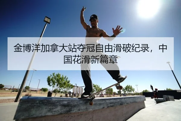 金博洋加拿大站夺冠自由滑破纪录，中国花滑新篇章