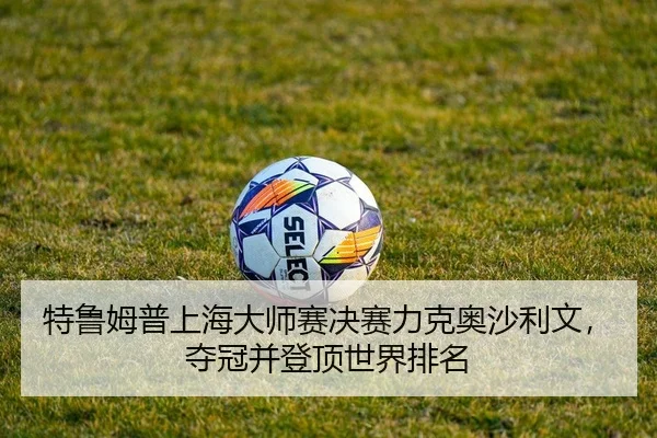 特鲁姆普上海大师赛决赛力克奥沙利文，夺冠并登顶世界排名
