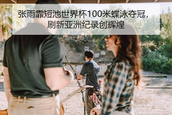张雨霏短池世界杯100米蝶泳夺冠，刷新亚洲纪录创辉煌